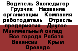 Водитель-Экспедитор-Грузчик › Название организации ­ Компания-работодатель › Отрасль предприятия ­ Другое › Минимальный оклад ­ 1 - Все города Работа » Вакансии   . Крым,Ореанда